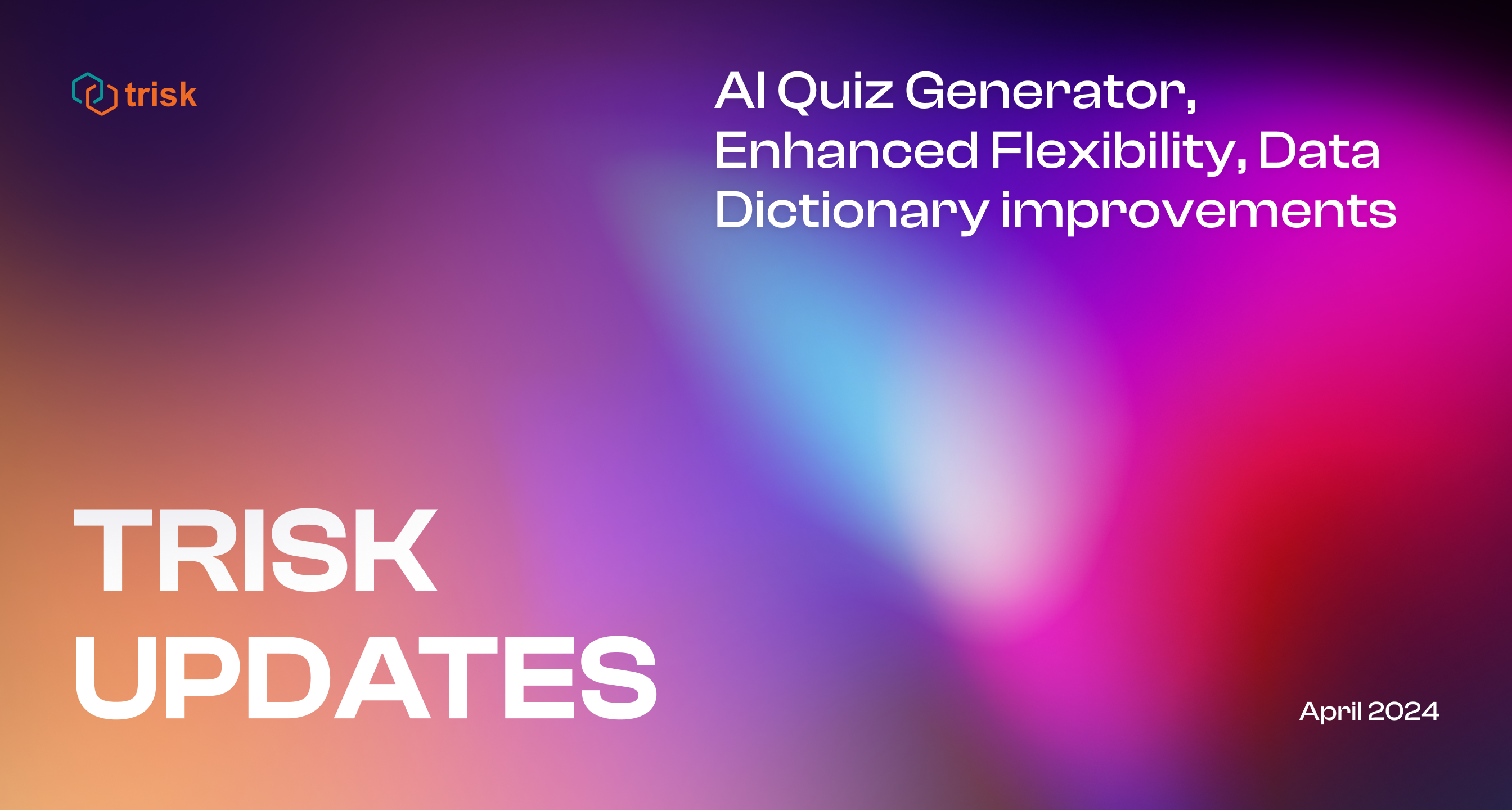 An announcement graphic with a vibrant gradient background transitioning from purple to pink to blue. It prominently features the logo of "Trisk" in the upper left corner. The center of the image displays large white text reading "TRISK UPDATES" with additional information below in the smaller text, stating "AI Quiz Generator, Enhanced Flexibility, Data Dictionary improvements". The bottom right of the image indicates the update's date as "April 2024". This image is typically used to inform users of the latest software updates, focusing on new features such as an artificial intelligence-based quiz generator, improvements in system flexibility, and enhancements to the Data Dictionary within the Trisk platform.
