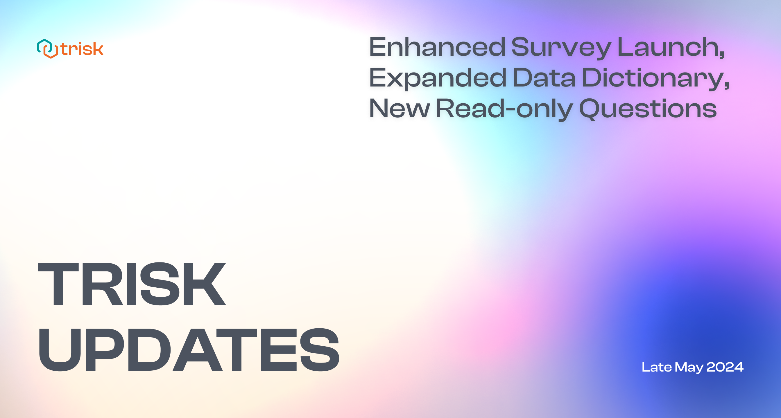 Colorful banner featuring a gradient background with soft pastel shades of blue, pink, and purple. The Trisk logo is positioned at the top left corner. The main text reads 'Enhanced Survey Launch, Expanded Data Dictionary, New Read-only Questions' in the top right corner. At the bottom left, large text reads 'TRISK UPDATES,' and at the bottom right, smaller text indicates 'Late May 2024.